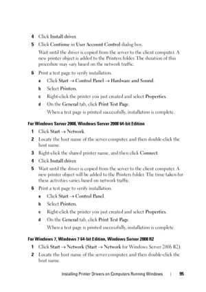 Page 99Installing Printer Drivers on Computers Running Windows95
4Click Install driver.
5Click Continue in User Account Control dialog box.
Wait until the driver is copied from  the server to the client computer. A 
new printer object is added to the Pr inters folder. The duration of this 
procedure may vary based on the network traffic.
6Print a test page to verify installation.
aClick Start  Control Panel  Hardware and Sound.
bSelect Printers.
cRight-click the printer you just created and select...