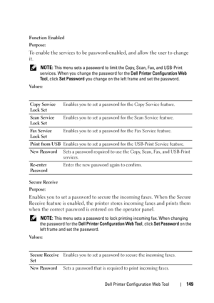 Page 151Dell Printer Configuration Web Tool149
Function Enabled
Purpose:
To enable the services to be password-enabled, and allow the user to change 
it.
 NOTE: This menu sets a password to limit the Copy, Scan, Fax, and USB-Print 
services. When you change the password for the Dell Printer Configuration Web 
Tool, click Set Password you change on the left frame and set the password.
Va l u e s :
Secure Receive
Purpose:
Enables you to set a password to secure the incoming faxes. When the Secure 
Receive feature...