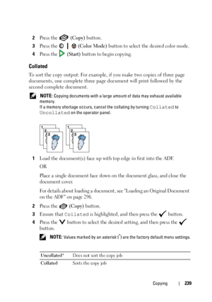 Page 241Copying239
2Press the   (Copy) button.
3Press the   (Color Mode) button to select the desired color mode.
4Press the   (Start) button to begin copying.
Collated
To sort the copy output: For example, if you make two copies of three page 
documents, one complete three page document will print followed by the 
second complete document.
 NOTE: Copying documents with a large amount of data may exhaust available 
memory. 
If a memory shortage occurs, cancel the collating by turning 
Collated to 
Uncollated on...