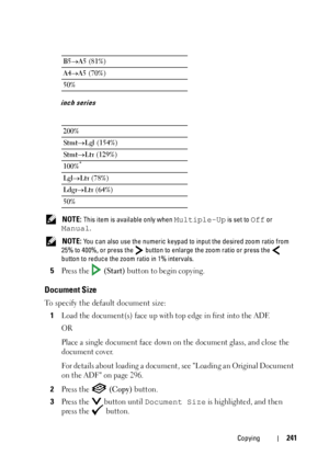 Page 243Copying241
inch series
 NOTE: This item is available only when Multiple-Up is set to Off or 
Manual.
 
NOTE: You can also use the numeric keypad to input the desired zoom ratio from 
25% to 400%, or press the   button to enlarge the zoom ratio or press the   
button to reduce the zoom ratio in 1% intervals.
5Press the   (Start) button to begin copying.
Document Size
To specify the default document size:
1
Load the document(s) face up with top edge in first into the ADF.
OR
Place a single document face...