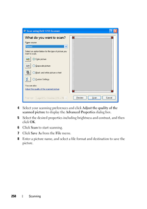 Page 260258Scanning
4Select your scanning preferences and click Adjust the quality of the 
scanned picture
 to display the Advanced Properties dialog box.
5Select the desired properties including brightness and contrast, and then 
click 
OK.
6Click Scan to start scanning.
7Click Save As from the File menu.
8Enter a picture name, and select a file format and destination to save the 
picture.
 