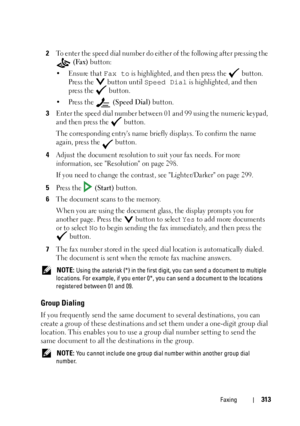 Page 315Faxing313
2To enter the speed dial number do either of the following after pressing the 
 
(Fax) button:
• Ensure that 
Fax to is highlighted, and then press the   button. 
Press the   button until 
Speed Dial is highlighted, and then 
press the   button.
•Press the   
(Speed Dial) button.
3Enter the speed dial number between 01 and 99 using the numeric keypad, 
and then press the   button.
The corresponding entrys name briefly displays. To confirm the name 
again, press the   button.
4Adjust the...