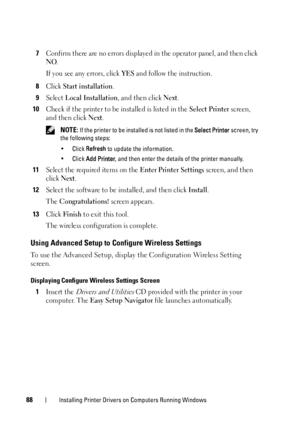 Page 9088Installing Printer Drivers on Computers Running Windows
7Confirm there are no errors displayed in the operator panel, and then click 
NO.
If you see any errors, click 
YES and follow the instruction.
8Click Start installation.
9Select Local Installation, and then click Next.
10Check if the printer to be installed is listed in the Select Printer screen, 
and then click 
Next.
 NOTE: If the printer to be installed is not listed in the Select Printer screen, try 
the following steps:
•Click Refresh to...