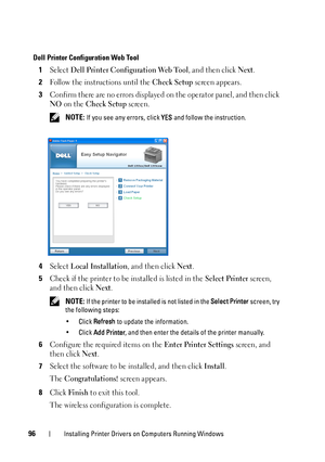 Page 9896Installing Printer Drivers on Computers Running Windows
Dell Printer Configuration Web Tool
1Select Dell Printer Configuration Web Tool, and then click Next.
2Follow the instructions until the Check Setup screen appears.
3Confirm there are no errors displayed on the operator panel, and then click 
NO on the Check Setup screen.
 NOTE: If you see any errors, click YES and follow the instruction.
4Select Local Installation, and then click Next.
5Check if the printer to be installed is listed in the Select...