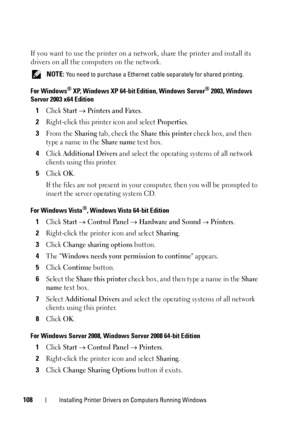 Page 110108Installing Printer Drivers on Computers Running Windows
If you want to use the printer on a network, share the printer and install its 
drivers on all the computers on the network.
 NOTE: You need to purchase a Ethernet cable separately for shared printing.
For Windows® XP, Windows XP 64-bit Edition, Windows Server® 2003, Windows 
Server 2003 x64 Edition
1Click Start  Printers and Faxes.
2Right-click this printer icon and select Properties.
3From the Sharing tab, check the Share this printer check...