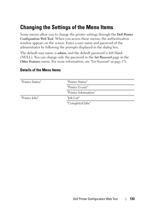 Page 135Dell Printer Configuration Web Tool133
Changing the Settings of the Menu Items
Some menus allow you to change the printer settings through the Dell Printer 
Configuration Web Tool
. When you access these menus, the authentication 
window appears on the screen. Enter a user name and password of the 
administrator by following the prompts displayed in the dialog box.
The default user name is
 admin, and the default password is left blank 
(NULL). You can change only the password in the 
Set Password page...