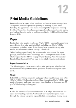 Page 191Print Media Guidelines189
12
Print Media Guidelines
Print media can be paper, labels, envelopes, and coated paper among others. 
Your printer provides high-quality printing on a variety of print media. 
Selecting the appropriate print media for your printer helps avoid printing 
troubles. This section describes selecting print media, caring for print media, 
and loading the print media in Multipurpose Feeder (MPF) or Priority Sheet 
Inserter (PSI).
Paper
For the best print quality in color, use 75 g/m2...