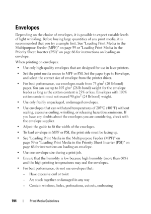 Page 196194Print Media Guidelines
Envelopes
Depending on the choice of envelopes, it is possible to expect variable levels 
of light wrinkling. Before buying large quantities of any print media, it is 
recommended that you try a sample first. See Loading Print Media in the 
Multipurpose Feeder (MPF) on page59 or Loading Print Media in the 
Priority Sheet Inserter (PSI) on page66 for instructions on loading an 
envelope.
When printing on envelopes:
• Use only high-quality envelopes that are designed for use in...
