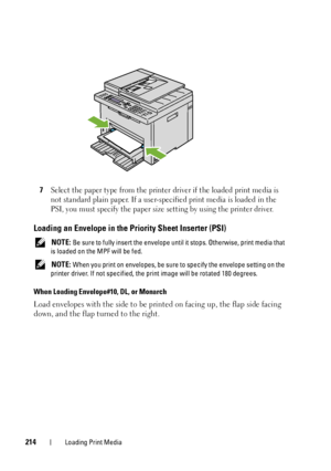 Page 216214Loading Print Media
7Select the paper type from the printer driver if the loaded print media is 
not standard plain paper. If a user-specified print media is loaded in the 
PSI, you must specify the paper size setting by using the printer driver.
Loading an Envelope in the Priority Sheet Inserter (PSI)
 NOTE: Be sure to fully insert the envelope until it stops. Otherwise, print media that 
is loaded on the MPF will be fed.
 
NOTE: When you print on envelopes, be sure to specify the envelope setting on...