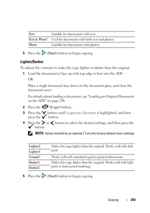 Page 245Copying243
5Press the   (Start) button to begin copying.
Lighter/Darker
To adjust the contrast to make the copy lighter or darker than the original. 
1
Load the document(s) face up with top edge in first into the ADF.
OR
Place a single document face down on the document glass, and close the 
document cover.
For details about loading a document, see Loading an Original Document 
on the ADF on page 296.
2Press the   (Copy) button.
3Press the   button until Lighter/Darker is highlighted, and then 
press the...