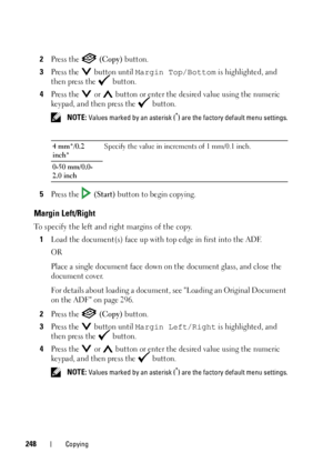 Page 250248Copying
2Press the   (Copy) button.
3Press the   button until Margin Top/Bottom is highlighted, and 
then press the   button.
4Press the   or   button or enter the desired value using the numeric 
keypad, and then press the   button.
 NOTE: Values marked by an asterisk (*) are the factory default menu settings.
5Press the   (Start) button to begin copying.
Margin Left/Right
To specify the left and right margins of the copy.
1
Load the document(s) face up with top edge in first into the ADF.
OR
Place a...