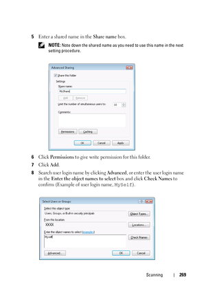 Page 271Scanning269
5Enter a shared name in the Share name box.
 NOTE: Note down the shared name as you need to use this name in the next 
setting procedure.
6Click Pe rm i s s io n s to give write permission for this folder.
7Click Add.
8Search user login name by clicking Advanced, or enter the user login name 
in the 
Enter the object names to select box and click Check Names to 
confirm (Example of user login name, 
MySelf).
 