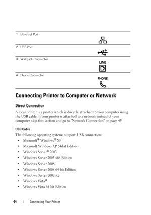 Page 4644Connecting Your Printer
Connecting Printer to Computer or Network
Direct Connection
A local printer is a printer which is directly attached to your computer using 
the USB cable. If your printer is attached to a network instead of your 
computer, skip this section and go to Network Connection on page 45.
USB Cable
The following operating systems support USB connection:
•Microsoft® Win dows® XP
• Microsoft Windows XP 64-bit Edition
•Windows Server
® 2003
• Windows Server 2003 x64 Edition
• Windows...