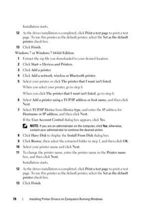 Page 8078Installing Printer Drivers on Computers Running Windows
Installation starts.
12As the driver installation is completed, click Print a test page to print a test 
page. To use this printer as the default printer, select the 
Set as the default 
printer
 check box.
13Click Finish.
Windows 7 or Windows 7 64-bit Edition
1Extract the zip file you downloaded to your desired location.
2Click Start Devices and Printers.
3Click Add a printer.
4Click Add a network, wireless or Bluetooth printer.
5Select your...