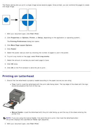 Page 18The  Poster setting  lets you print  a  single  image across  several  pages. Once printed,  you can  combine the pages to  create
one  large  image.
1.  With your  document open, click   File® Print .
2 .  Click   Properties  (or Options , Printer ,  or Setup ,  depending on the application  or operating  system).
The   Printing Preferences  dialog  box opens.
3 .  Click   More Page  Layout Options .
4 .  Click   Poster .
5 .  Select the poster  size you want  by choosing  the number of pages to  use in...