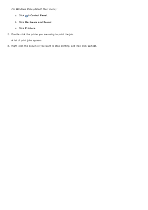 Page 20For  Windows Vista (default  Start menu):a.  Click  
® Control  Panel .
b .  Click   Hardware  and Sound .
c .  Click   Printers .
2 .  Double -click  the printer you are using  to  print  the job.
A  list of print  jobs  appears.
3 .  Right-click  the document you want  to  stop printing, and  then  click   Cancel.
 