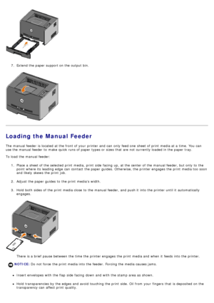 Page 637.  Extend the paper support on the output bin.
Loading the Manual Feeder
The  manual feeder  is located  at the front of your  printer and  can  only  feed one  sheet of print  media at a  time.  You  can
use the manual feeder  to  make  quick runs of paper types or sizes  that  are not currently loaded in the paper tray.
To load  the manual feeder:
1.  Place  a  sheet of the selected print  media,  print  side  facing  up, at the center of the manual feeder, but only  to  the
point  where its  leading...