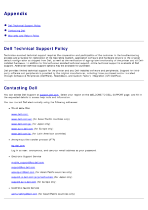 Page 65Appendix
  Dell Technical  Support Policy
  Contacting Dell
  Warranty and  Return Policy
Dell Technical Support Policy
Technician-assisted technical  support requires  the cooperation and  participation of the customer  in the troubleshooting
process and  provides  for restoration of the Operating System, application  software and  hardware drivers to  the original
default configuration as shipped from  Dell,  as well as the verification of appropriate functionality  of the printer and  all Dell-...