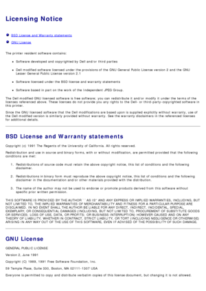 Page 71Licensing Notice
  BSD License  and  Warranty statements
  GNU  License
The  printer resident software contains:
Software developed and  copyrighted by Dell and/or  third  parties
Dell modified software licensed under the provisions of the GNU  General Public  License  version 2 and  the GNU
Lesser General Public  License  version 2.1
Software licensed under the BSD license and  warranty statements
Software based in part on the work  of the Independent JPEG Group.
The  Dell modified GNU  licensed...