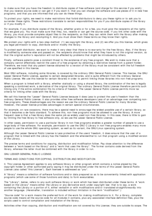 Page 75to  make  sure  that  you have  the freedom  to  distribute  copies of free software (and charge for this service  if you wish);
that  you receive  source code  or can  get  it  if you want  it; that  you can  change  the software and  use pieces of it  in new free
programs;  and  that  you are informed that  you can  do these things.
To protect your  rights, we need  to  make  restrictions  that  forbid distributors to  deny  you these rights or to  ask you to
surrender these rights. These restrictions...