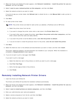 Page 812.  When  the  Drivers  and  Utilities  CD screen appears,  click   Network Installation  - Install the printer for  use on a
network ,  and  then  click   Next.
3 .  Select  I want to use a  network printer on this  computer ,  and  then  click  Next.
4 .  Select the network printer(s) you want  to  install.
If  you do not see your  printer listed, click   Refresh  List to  refresh the list, or click   Manual Add to  add  a  printer to
the network.
5 .  Click   Next.
6 .  For  each  printer driver...