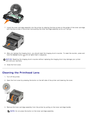 Page 307.  Install the toner cartridge assembly into the printer by aligning  the blue arrows on the guides  of the toner cartridge
with the blue arrows in the printer and  pushing  the toner cartridge assembly as far as it  will go.
8 .  After you replace the imaging  drum,  you should reset the imaging  drums  counter.  To reset the counter,  press  and
hold the  Cancel button 
 until all lights flash in sequence.
9 .  Close  the front cover.
Cleaning the Printhead Lens
1.  Turn off the printer.
2 .  Open the...