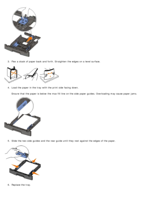 Page 623.  Flex a  stack of paper back  and  forth.  Straighten  the edges on a  level surface.
4 .  Load the paper in the tray  with the print  side  facing  down.
Ensure  that  the paper is below  the max fill  line  on the side  paper guides. Overloading may cause paper jams.
5 .  Slide the two side  guides  and  the rear guide until they rest  against the edges of the paper.
6 .  Replace the tray.
 