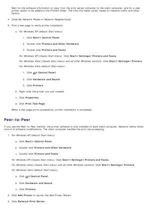 Page 84Wait  for the software information  to  copy  from  the print  server computer  to  the client  computer, and  for a  new
printer object  to  be added to  the Printers folder. The  time this takes varies, based on network traffic  and  other
factors.
4 .  Close  My  Network  Places  or Network  Neighborhood.
5 .  Print a  test page  to  verify printer installation.
a.  For  Windows XP (default  Start menu):
1.  Click   Start ® Control  Panel .
2 .  Double -click   Printers and Other  Hardware .
3 ....