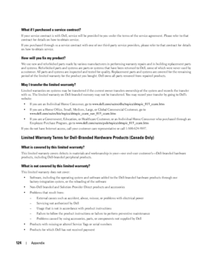 Page 124124Appendix
What if I purchased a service contract?
If your service contract is with Dell, service will be provided to you under the terms of the service agreement. Please refer to that 
contract for details on how to obtain service.
If you purchased through us a service contract with one of our third-party service providers, please refer to that contract for details 
on how to obtain service. 
How will you fix my product?
We use new and refurbished parts made by various manufacturers in performing...