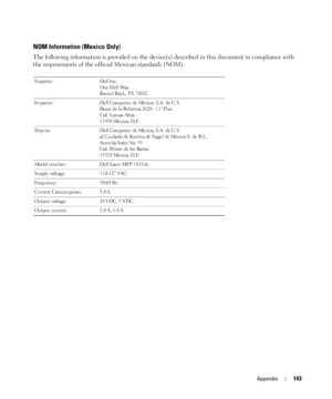 Page 143Appendix143
NOM Information (Mexico Only)
The following information is provided on the device(s) described in this document in compliance with 
the requirements of the official Mexican standards (NOM):
Exporter: Dell Inc.
One Dell Way
Round Rock, TX 78682
Importer: Dell Computer de México, S.A. de C.V. 
Paseo de la Reforma 2620 - 11° Piso 
Col. Lomas Altas 
11950 México, D.F. 
Ship to: Dell Computer de México, S.A. de C.V. 
al Cuidado de Kuehne & Nagel de México S. de R.L.
Avenida Soles No. 55
Col. Peñon...