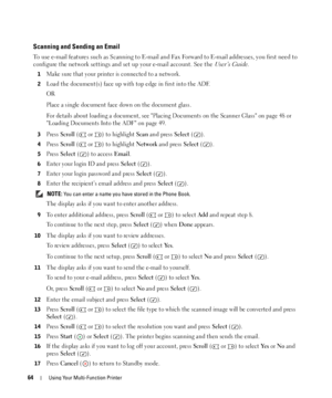 Page 6464Using Your Multi-Function Printer
Scanning and Sending an Email
To use e-mail features such as Scanning to E-mail and Fax Forward to E-mail addresses, you first need to 
configure the network settings and set up your e-mail account. See the 
User’s Guide.
1Make sure that your printer is connected to a network.
2Load the document(s) face up with top edge in first into the ADF.
OR
Place a single document face down on the document glass.
For details about loading a document, see Placing Documents on the...