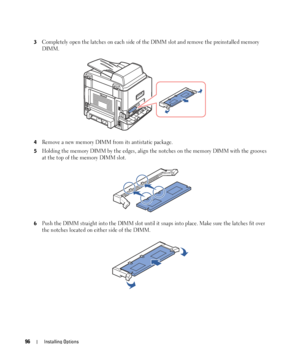 Page 9696Installing Options
3Completely open the latches on each side of the DIMM slot and remove the preinstalled memory 
DIMM.
4Remove a new memory DIMM from its antistatic package.
5Holding the memory DIMM by the edges, align the notches on the memory DIMM with the grooves 
at the top of the memory DIMM slot.
6Push the DIMM straight into the DIMM slot until it snaps into place. Make sure the latches fit over 
the notches located on either side of the DIMM.
 