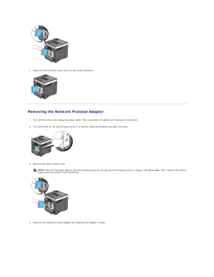 Page 119   
   
7. Close the control board cover and turn the screw clockwise.   
 
   
Removing the Network Protocol Adapter   
   
1. Turn off the printer and unplug the power cable. Then, disconnect all cables from the back of the printer.   
 
     
2. Turn the screw on the control board cover in a counter - clockwise direction and open the cover.   
 
   
   
3. Remove the control board cover.   
 
   
   
4. Remove the network protocol adapter by releasing the adapters hooks.   
    NOTE:  Take off the...