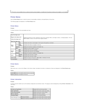 Page 149   
Printer Status  
Use the  Printer Status  menu to check the status of consumables, hardware, and specifications of the printer.  
The following pages are displayed in the  Printer Status  menu.  
   
Printer Status   
Purpose:  
To check the status of the consumables and trays.  
Values:  
   
Printer Events   
Purpose:  
When faults occur, such as  Out of Paper  or  Front Cover is Open , the details of all alerts or indications of faults are displayed in the  Printer Events  page.  
Values:...