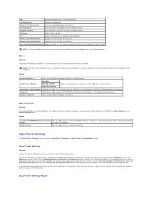 Page 165   
802.1x  
Purpose:  
To specify the settings for IEEE 802.1x authentication for encrypted communication to the printer.  
Values:  
   
Reset Print Server  
Purpose:  
To initialize NVRAM (non - volatile RAM) for the network feature and reboot the printer. You can also initialize the printers NVRAM from  Reset Defaults  in the 
Printer Settings  menu.  
Values:  
   
Copy Printer Settings  
The  Copy Printer Settings  menu includes the  Copy Printer Settings  and  Copy Printer Settings Report  pages....