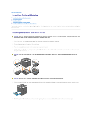 Page 168Back to Contents Page    
 Installing Optional Modules   
   Installing the Optional 250 - Sheet Feeder   
   Installing a Duplexer   
   Installing a Memory   
   Installing the Network Protocol Adapter   
   Installing and Configuring the Wireless Printer Adapter   
 
You can make the printer more functional by installing the options. This chapter describes how to install the printers options such as the duplexer and optional 
250 - sheet feeder.  
Installing the Optional 250 - Sheet Feeder...