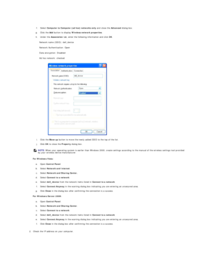 Page 194 
f.   Select  Computer to Computer (ad hoc) networks only  and close the  Advanced  dialog box.   
 
g.   Click the  Add  button to display  Wireless network   properties .   
 
h.   Under the  Association  tab, enter the following information and click  OK .   
 
Network name (SSID): dell_device  
Network Authentication: Open  
Data encryption: Disabled  
Ad hoc network: checked  
i.   Click the  Move up  button to move the newly added SSID to the top of the list.   
 
j.   Click  OK  to close the...