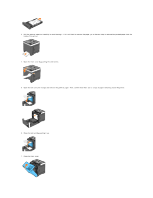 Page 71   
   
3. Pull the jammed paper out carefully to avoid tearing it. If it is still hard to remove the paper, go to the next step to remove the jammed paper from the 
inside of the printer.   
 
   
   
4. Open the front cover by pushing the side button.   
 
   
   
5. Open the belt unit until it stops and remove the jammed paper. Then, confirm that there are no scraps of paper remaining inside the printer.   
 
   
   
   
6. Close the belt unit by pushing it up.   
 
   
   
7. Close the front cover....