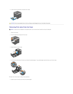Page 72   
8. Insert the tray into the printer, and push until it stops.   
 
   
   
Removing Print Jams From the Fuser   
   
1. Wait for 30 minutes.   
 
     
2. Push the side button and open the front cover.   
 
   
   
3. Open the belt unit until it stops.   
 
   
   
4. Lift the levers at both ends of the fuser, and remove the jammed paper. If any jammed paper cannot be found, go to the next step.   
 
   
The fuser is hot. Do not touch it, doing so may cause burns.  
   
5. Open the cover of the fuser...
