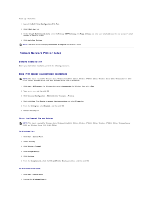 Page 93To set up e - mail alerts:  
   
1. Launch the  Dell Printer Configuration Web Tool .   
 
     
2. Click  E - Mail Alert  link.   
 
     
3. Under  Setup E - Mail Lists and Alerts , enter the  Primary SMTP Gateway , the  Reply Address , and enter your email address or the key operators email 
address in the email list box.   
 
     
4. Click  Apply New Settings .   
 
Remote Network Printer Setup   
   
Before Installation  
Before you start remote installation, perform the following procedures....