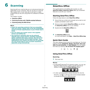 Page 122Scanning
17
6Scanning
Scanning with your machine lets you turn pictures and text into 
digital files on your computer. Then you can fax or e-mail the 
files, display them on your web site or use them to create 
projects that you can print using SmarThru software or the WIA 
driver.
This chapter includes:
• Smarthru Office
• Scanning Process with TWAIN-enabled Software
• Scanning Using the WIA Driver
NOTE: 
• Check the operating system(s) that are compatible 
with your printer. Please refer to the OS...