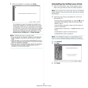 Page 128Using Your Printer in Linux
23
5When the installation is complete, click Finish.
The installation program has added the Unified Driver 
Configurator desktop icon and Dell Unified Driver group 
to the system menu for your convenience. If you have 
any difficulties, consult the onscreen help that is available 
through your system menu or can otherwise be called 
from the driver package windows applications, such as 
Unified Driver Configurator or Image Manager.
NOTE: Installing the driver in the text...