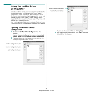 Page 129Using Your Printer in Linux
24
Using the Unified Driver 
Configurator
Unified Linux Driver Configurator is a tool primarily intended for 
configuring Printer or MFP devices. Since an MFP device 
combines the printer and scanner, the Unified Linux Driver 
Configurator provides options logically grouped for printer and 
scanner functions. There is also a special MFP port option 
responsible for the regulation of access to an MFP printer and 
scanner via a single I/O channel.
After installing the Unified...