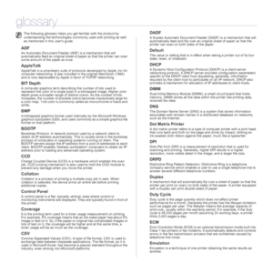 Page 9292| Glossary
glossary
ADF
An Automatic Document Feeder (ADF) is a mechanism that will 
automatically feed an original sheet of paper so that the printer can scan 
some amount of the paper at once. 
AppleTalk
AppleTalk is a proprietary suite of protocols developed by Apple, Inc for 
computer networking. It was included in the original Macintosh (1984) 
and is now deprecated by Apple in favor of TCP/IP networking.
BIT Depth
A computer graphics term describing the number of bits used to 
represent the color...