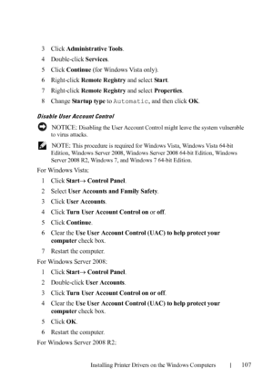 Page 109Installing Printer Drivers on the Windows Computers107
FILE LOCATION:  C:\Users\fxstdpc-
admin\Desktop\30_UG??\Mioga_SFP_UG_FM\Mioga_SFP_UG_FM\section10.fm
DELL CONFIDENTIAL – PRELIMINARY 9/13/10 - FOR PROOF ONLY
3Click Administrative Tools.
4Double-click Services.
5Click Continue (for Windows Vista only).
6Right-click Remote Registry and select Start.
7Right-click Remote Registry and select Properties.
8Change Startup type to Automatic, and then click OK.
Disable User Account Control
 NOTICE: Disabling...