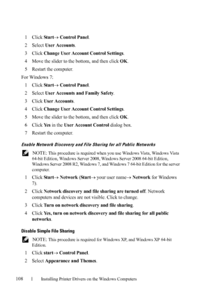 Page 110108Installing Printer Drivers on the Windows Computers
FILE LOCATION:  C:\Users\fxstdpc-
admin\Desktop\30_UG??\Mioga_SFP_UG_FM\Mioga_SFP_UG_FM\section10.fm
DELL CONFIDENTIAL – PRELIMINARY 9/13/10 - FOR PROOF ONLY
1Click Star t Control Panel.
2Select User Accounts.
3Click Change User Account Control Settings.
4Move the slider to the bottom, and then click OK.
5Restart the computer.
For Windows 7:
1
Click Star t Control Panel.
2Select User Accounts and Family Safety.
3Click User Accounts.
4Click Change...