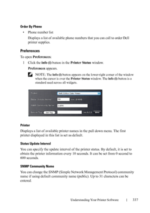 Page 339Understanding Your Printer Software337
FILE LOCATION:  C:\Users\fxstdpc-
admin\Desktop\30_UG??\Mioga_SFP_UG_FM\Mioga_SFP_UG_FM\section20.fm
DELL CONFIDENTIAL – PRELIMINARY 9/13/10 - FOR PROOF ONLY
Order By Phone
• Phone number list
Displays a list of available phone numbers that you can call to order Dell 
printer supplies.
Preferences
To open Preferences:
1
Click the info (i) button in the Printer Status window.
Preferences appears.
 NOTE: The info (i) button appears on the lower-right corner of the...