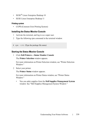 Page 341Understanding Your Printer Software339
FILE LOCATION:  C:\Users\fxstdpc-
admin\Desktop\30_UG??\Mioga_SFP_UG_FM\Mioga_SFP_UG_FM\section20.fm
DELL CONFIDENTIAL – PRELIMINARY 9/13/10 - FOR PROOF ONLY
•SUSE® Linux Enterprise Desktop 10
• SUSE Linux Enterprise Desktop 11
Printing system
• CUPS (Common Unix Printing System)
Installing the Status Monitor Console
1Activate the terminal, and log in as a super user.
2Type the following rpm command in the terminal window.
Starting the Status Monitor Console
1Click...