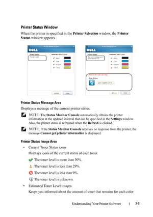 Page 343Understanding Your Printer Software341
FILE LOCATION:  C:\Users\fxstdpc-
admin\Desktop\30_UG??\Mioga_SFP_UG_FM\Mioga_SFP_UG_FM\section20.fm
DELL CONFIDENTIAL – PRELIMINARY 9/13/10 - FOR PROOF ONLY
Printer Status Window
When the printer is specified in the Printer Selection window, the Printer 
St a t us window appears.
Printer Status Message Area
Displays a message of the current printer status.
 NOTE: The Status Monitor Console automatically obtains the printer 
information at the updated interval that...