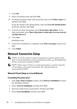 Page 10098Installing Printer Drivers on the Windows Computers
FILE LOCATION:  C:\Users\fxstdpc-
admin\Desktop\30_UG??\Mioga_SFP_UG_FM\Mioga_SFP_UG_FM\section10.fm
DELL CONFIDENTIAL – PRELIMINARY 9/13/10 - FOR PROOF ONLY
8Click OK.
9Select your printer name and click Next.
10To change the printer name, enter the printer name in the Printer name box, 
and then click 
Next.
To use this printer as the default printer, select the 
Set as the default printer 
check box, and then click 
Next.
11If you do not share your...